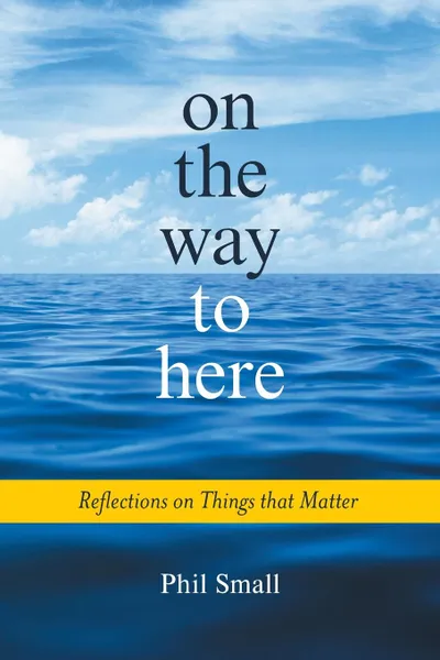 Обложка книги On the Way to Here. Reflections on Things that Matter, Phil Small