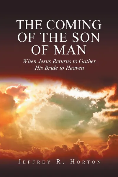 Обложка книги The Coming of the Son of Man. When Jesus Returns to Gather His Bride to Heaven, Jeffrey  R Horton