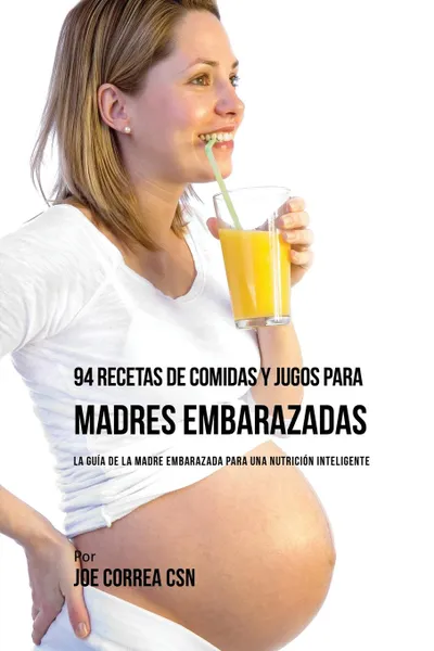 Обложка книги 94 Recetas de Comidas y Jugos Para Madres Embarazadas. La Guia De La Madre Embarazadas Para Una Nutricion Inteligente, Joe Correa