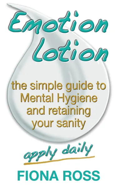 Обложка книги Emotion Lotion. The Simple Guide To Mental Hygiene And Retaining Your Sanity, Fiona Ross