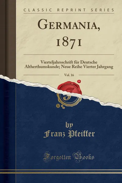 Обложка книги Germania, 1871, Vol. 16. Vierteljahrsschrift fur Deutsche Altherthumskunde; Neue Reihe Vierter Jahrgang (Classic Reprint), Franz Pfeiffer