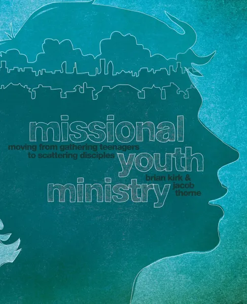 Обложка книги Missional Youth Ministry. Moving from Gathering Teenagers to Scattering Disciples, Brian Kirk, Jacob Thorne