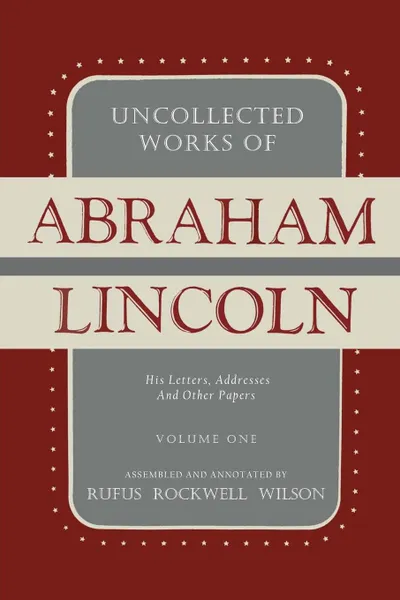 Обложка книги Uncollected Works of Abraham Lincoln. His Letters, Addresses and Other Paper: Volume One: 1824-1840, Abraham Lincoln