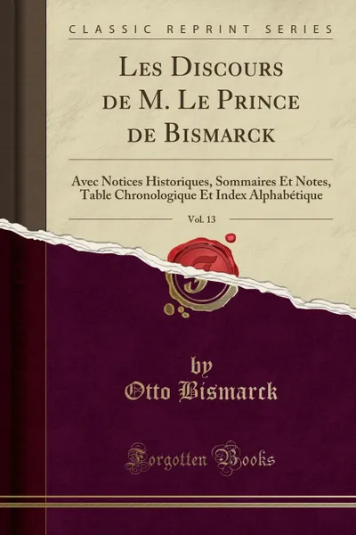 Обложка книги Les Discours de M. Le Prince de Bismarck, Vol. 13. Avec Notices Historiques, Sommaires Et Notes, Table Chronologique Et Index Alphabetique (Classic Reprint), Otto Bismarck