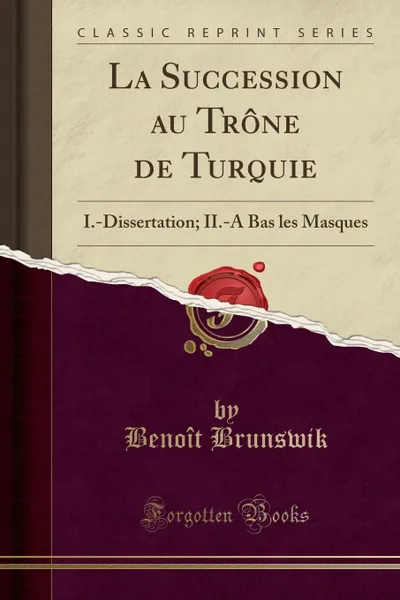 Обложка книги La Succession au Trone de Turquie. I.-Dissertation; II.-A Bas les Masques (Classic Reprint), Benoît Brunswik