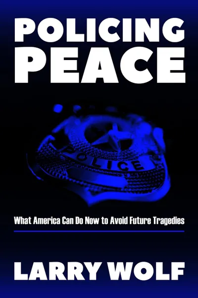 Обложка книги Policing Peace. What America Can Do Now  To Avoid Future Tragedies, Larry F. Wolf