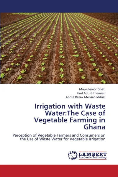 Обложка книги Irrigation with Waste Water. The Case of Vegetable Farming in Ghana, Gbeti Mawufemor, Adu-Bitherman Paul, Iddriss Abdul Razak Mensah