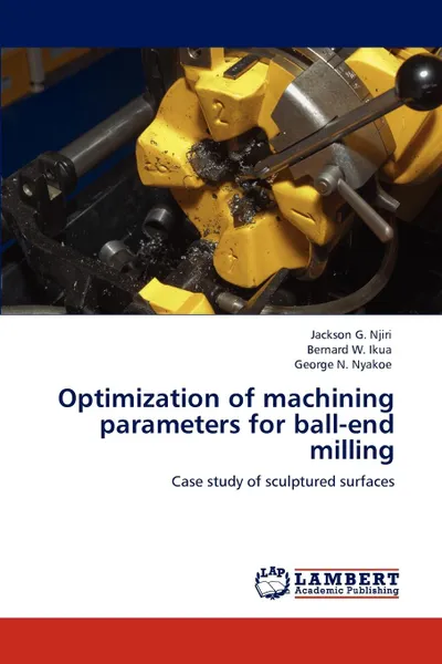 Обложка книги Optimization of Machining Parameters for Ball-End Milling, Jackson G. Njiri, Bernard W. Ikua, George N. Nyakoe