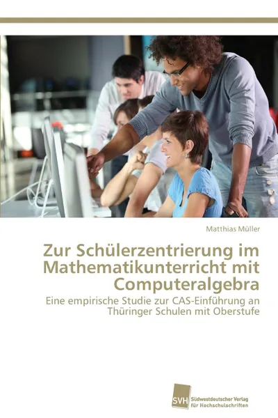 Обложка книги Zur Schulerzentrierung im Mathematikunterricht mit Computeralgebra, Müller Matthias