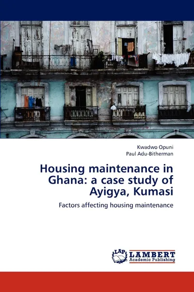 Обложка книги Housing Maintenance in Ghana. A Case Study of Ayigya, Kumasi, Opuni Kwadwo, Adu-Bitherman Paul