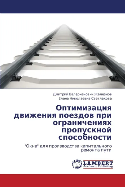 Обложка книги Optimizatsiya Dvizheniya Poezdov Pri Ogranicheniyakh Propusknoy Sposobnosti, Zheleznov Dmitriy Valerianovich, Svetlakova Elena Nikolaevna