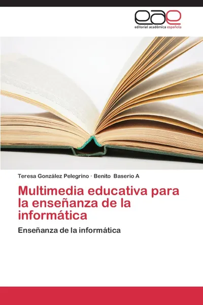 Обложка книги Multimedia Educativa Para La Ensenanza de La Informatica, Gonzalez Pelegrino Teresa, Baserio a. Benito
