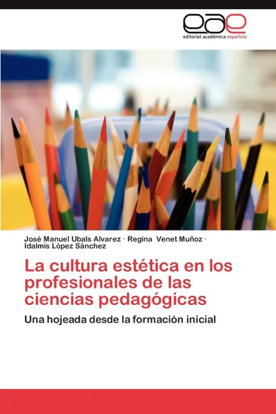 Обложка книги La Cultura Estetica En Los Profesionales de Las Ciencias Pedagogicas, Jos Manuel Ubals Alvarez, Regina Venet Mu Oz, Idalmis L. Pez S. Nchez