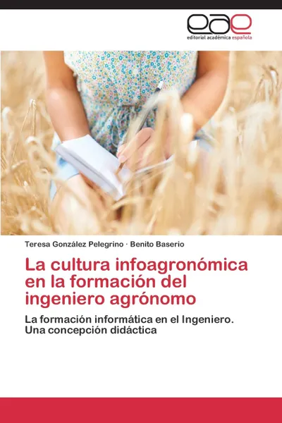 Обложка книги La Cultura Infoagronomica En La Formacion del Ingeniero Agronomo, Gonzalez Pelegrino Teresa, Baserio Benito