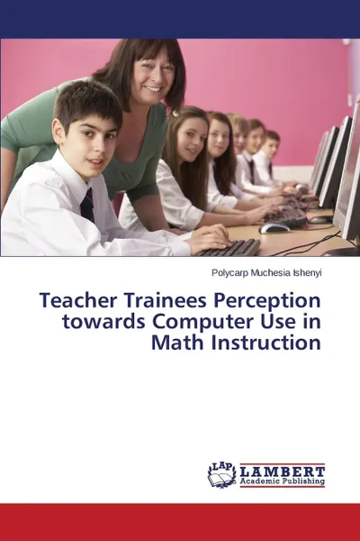 Обложка книги Teacher Trainees Perception towards Computer Use in Math Instruction, Ishenyi Polycarp Muchesia