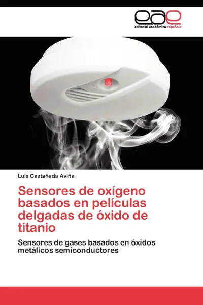 Обложка книги Sensores de oxigeno basados en peliculas delgadas de oxido de titanio, Castañeda Aviña Luis