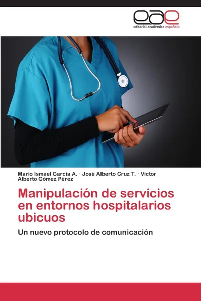 Обложка книги Manipulacion de Servicios En Entornos Hospitalarios Ubicuos, Garcia a. Mario Ismael, Cruz T. Jose Alberto, Gomez Perez Victor Alberto