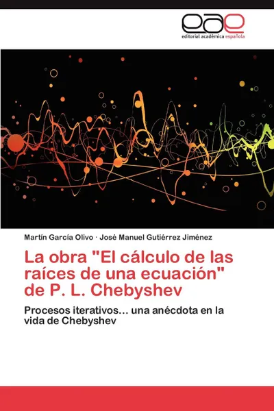 Обложка книги La Obra El Calculo de Las Raices de Una Ecuacion de P. L. Chebyshev, Mart N. Garc a. Olivo, Jos Manuel Guti Rrez Jim Nez, Martin Garcia Olivo