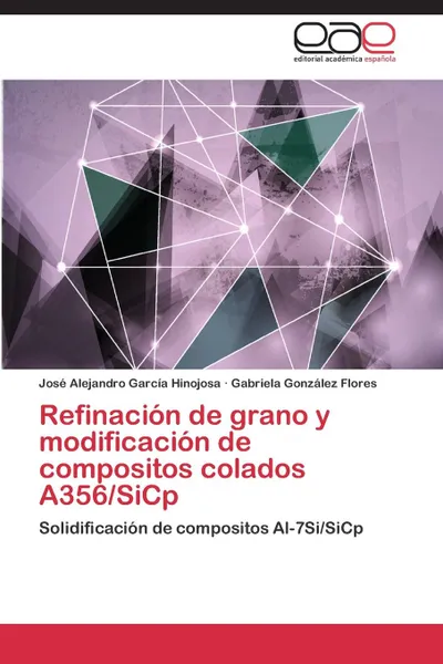 Обложка книги Refinacion de Grano y Modificacion de Compositos Colados A356/Sicp, Garcia Hinojosa Jose Alejandro, Gonzalez Flores Gabriela