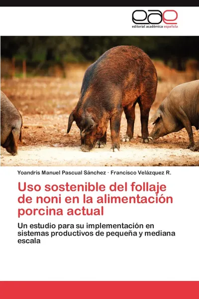 Обложка книги USO Sostenible del Follaje de Noni En La Alimentacion Porcina Actual, Yoandris Manuel Pascual S. Nchez, Francisco Vel Zquez R., Francisco Velazquez R.