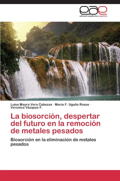 Обложка книги La biosorcion, despertar del futuro en la remocion de metales pesados, Vera Cabezas Luisa Mayra, Uguña Rosas Maria F., Vázquez F. Veronica