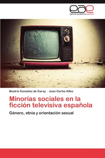 Обложка книги Minorias Sociales En La Ficcion Televisiva Espanola, Gonzalez De Garay Beatriz, Alfeo Juan Carlos