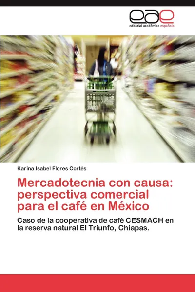 Обложка книги Mercadotecnia Con Causa. Perspectiva Comercial Para El Cafe En Mexico, Karina Isabel Flores Cort?'s