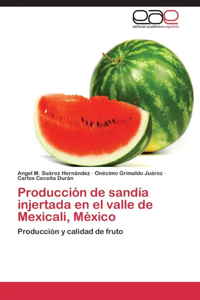 Обложка книги Produccion de sandia injertada en el valle de Mexicali, Mexico, Suárez Hernández Angel M., Grimaldo Juárez Onécimo, Ceceña Durán Carlos