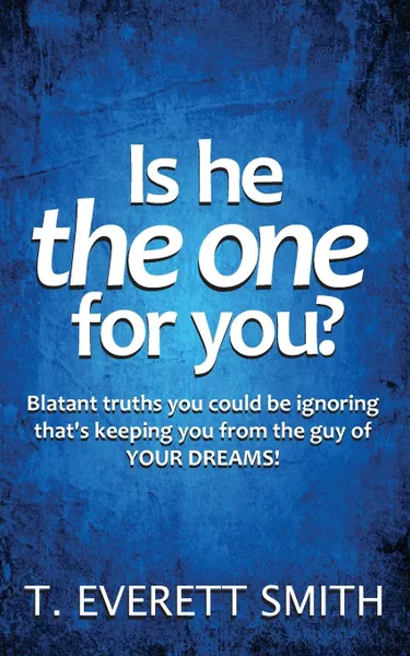 Обложка книги Is he the one for you.. Blatant truths you could be ignoring that.s keeping you from the guy of YOUR DREAMS., T. Everett Smith