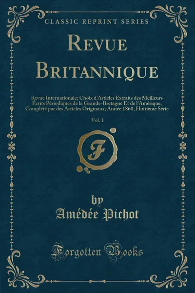 Обложка книги Revue Britannique, Vol. 1. Revue Internationale; Choix d.Articles Extraits des Meilleurs Ecrits Periodiques de la Grande-Bretagne Et de l.Amerique, Complete par des Articles Originaux; Annee 1860, Huitieme Serie (Classic Reprint), Amédée Pichot