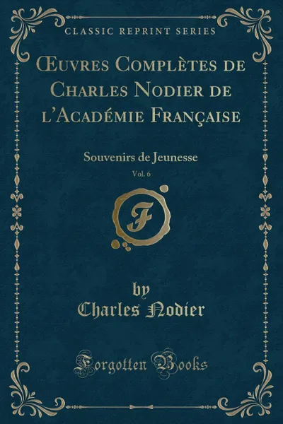 Обложка книги OEuvres Completes de Charles Nodier de l.Academie Francaise, Vol. 6. Souvenirs de Jeunesse (Classic Reprint), Charles Nodier