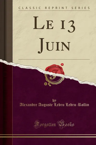 Обложка книги Le 13 Juin (Classic Reprint), Alexandre Auguste Ledru Ledru-Rollin