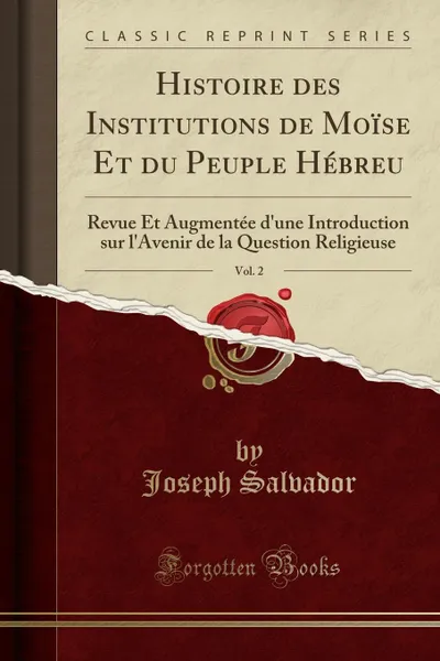 Обложка книги Histoire des Institutions de Moise Et du Peuple Hebreu, Vol. 2. Revue Et Augmentee d.une Introduction sur l.Avenir de la Question Religieuse (Classic Reprint), Joseph Salvador