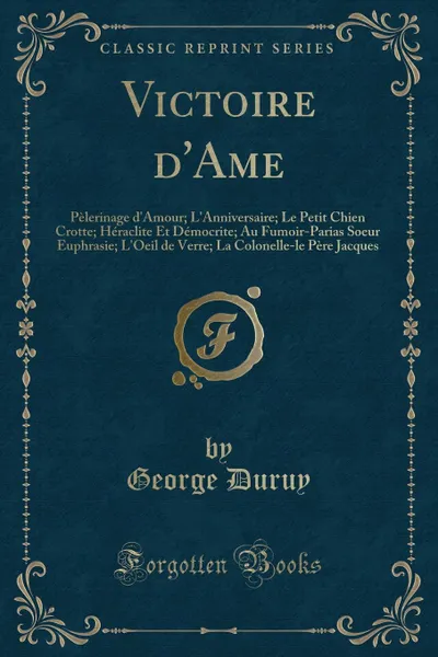 Обложка книги Victoire d.Ame. Pelerinage d.Amour; L.Anniversaire; Le Petit Chien Crotte; Heraclite Et Democrite; Au Fumoir-Parias Soeur Euphrasie; L.Oeil de Verre; La Colonelle-le Pere Jacques (Classic Reprint), George Duruy