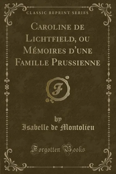 Обложка книги Caroline de Lichtfield, ou Memoires d.une Famille Prussienne (Classic Reprint), Isabelle de Montolieu