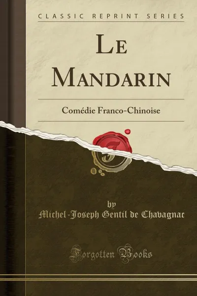 Обложка книги Le Mandarin. Comedie Franco-Chinoise (Classic Reprint), Michel-Joseph Gentil de Chavagnac