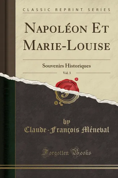 Обложка книги Napoleon Et Marie-Louise, Vol. 3. Souvenirs Historiques (Classic Reprint), Claude-François Méneval