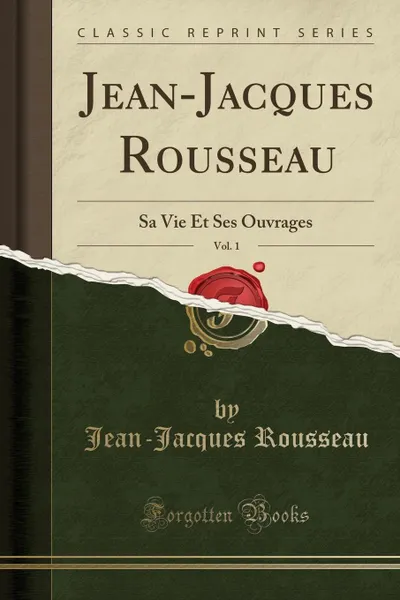 Обложка книги Jean-Jacques Rousseau, Vol. 1. Sa Vie Et Ses Ouvrages (Classic Reprint), Jean-Jacques Rousseau