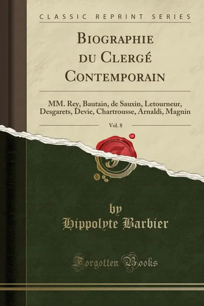 Обложка книги Biographie du Clerge Contemporain, Vol. 8. MM. Rey, Bautain, de Sauxin, Letourneur, Desgarets, Devie, Chartrousse, Arnaldi, Magnin (Classic Reprint), Hippolyte Barbier