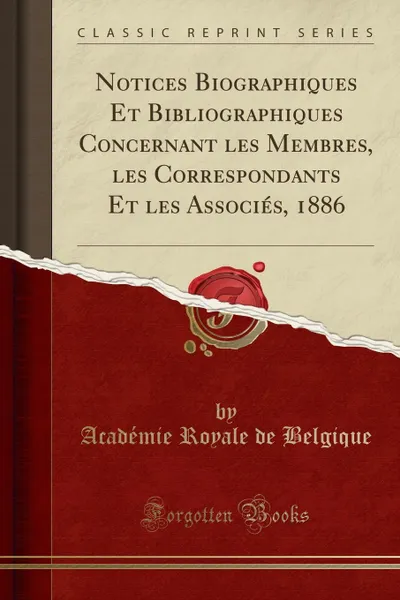 Обложка книги Notices Biographiques Et Bibliographiques Concernant les Membres, les Correspondants Et les Associes, 1886 (Classic Reprint), Académie Royale de Belgique