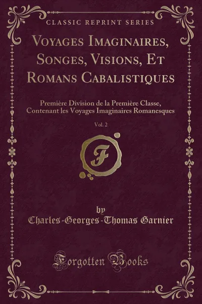 Обложка книги Voyages Imaginaires, Songes, Visions, Et Romans Cabalistiques, Vol. 2. Premiere Division de la Premiere Classe, Contenant les Voyages Imaginaires Romanesques (Classic Reprint), Charles-Georges-Thomas Garnier