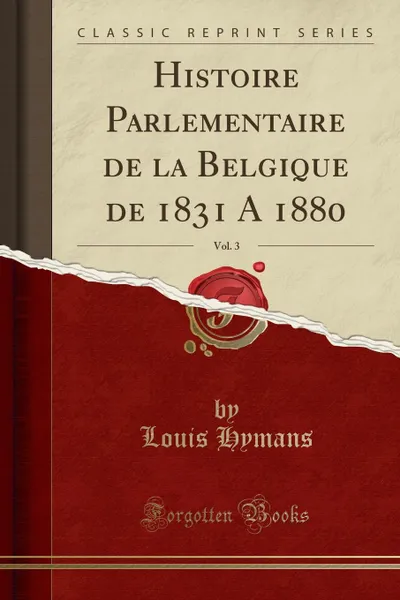 Обложка книги Histoire Parlementaire de la Belgique de 1831 A 1880, Vol. 3 (Classic Reprint), Louis Hymans