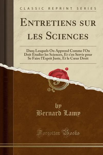 Обложка книги Entretiens sur les Sciences. Dans Lesquels On Apprend Comme l.On Doit Etudier les Sciences, Et s.en Servir pour Se Faire l.Esprit Juste, Et le Coeur Droit (Classic Reprint), Bernard Lamy