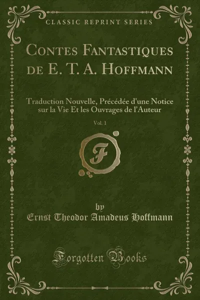 Обложка книги Contes Fantastiques de E. T. A. Hoffmann, Vol. 1. Traduction Nouvelle, Precedee d.une Notice sur la Vie Et les Ouvrages de l.Auteur (Classic Reprint), Ernst Theodor Amadeus Hoffmann