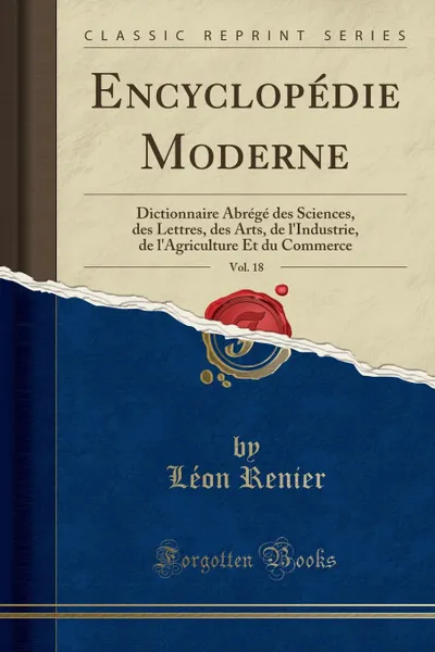 Обложка книги Encyclopedie Moderne, Vol. 18. Dictionnaire Abrege des Sciences, des Lettres, des Arts, de l.Industrie, de l.Agriculture Et du Commerce (Classic Reprint), Léon Renier