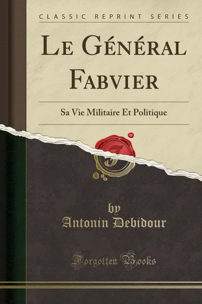 Обложка книги Le General Fabvier. Sa Vie Militaire Et Politique (Classic Reprint), Antonin Debidour