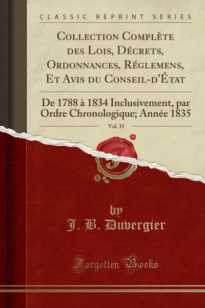 Обложка книги Collection Complete des Lois, Decrets, Ordonnances, Reglemens, Et Avis du Conseil-d.Etat, Vol. 35. De 1788 a 1834 Inclusivement, par Ordre Chronologique; Annee 1835 (Classic Reprint), J. B. Duvergier