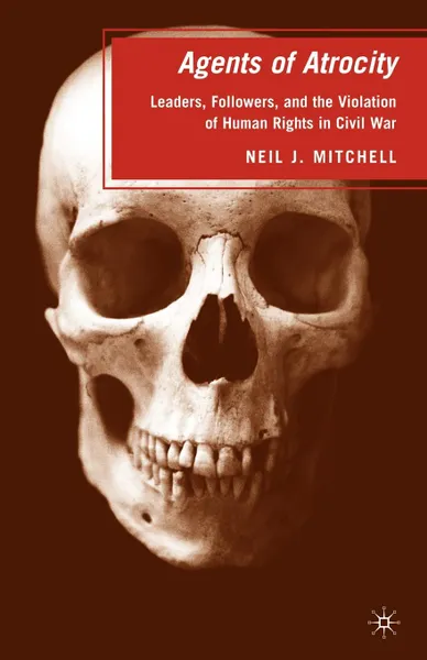 Обложка книги Agents of Atrocity. Leaders, Followers, and the Violation of Human Rights in Civil War, Neil J. Mitchell