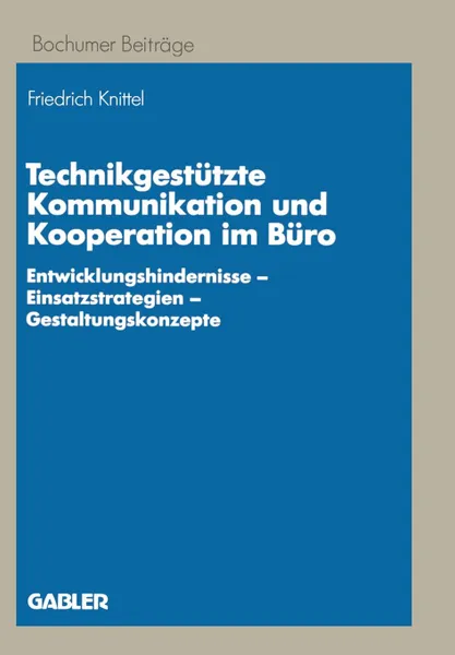 Обложка книги Technikgestutzte Kommunikation und Kooperation im Buro. Entwicklungshindernisse - Einsatzstrategien - Gestaltungskonzepte, Friedrich Knittel