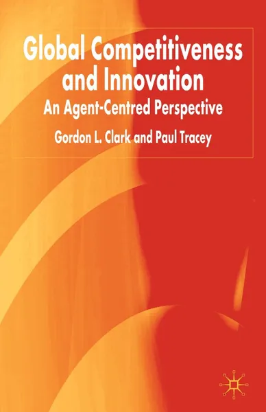 Обложка книги Global Competitiveness and Innovation. An Agent-Centred Perspective, Gordon L. Clark, Paul Tracey